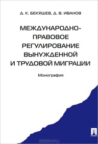 Бекяшев, Д. К. Международно-правовое регулирование вынужденной и трудовой миграции