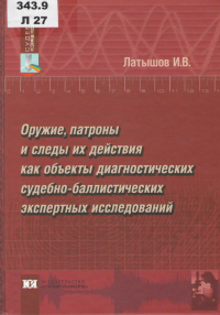 Латышов, И. В. Оружие, патроны и следы их действия как объекты диагностических судебно-баллистических экспертных исследований (теоретические и прикладные аспекты) Латышов, И. В. Оружие, патроны и следы их действия как объекты диагностических судебно-баллистических экспертных исследований (теоретические и прикладные аспекты)