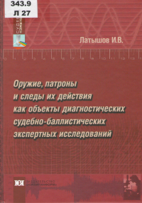  Латышов, И. В. Оружие, патроны и следы их действия как объекты диагностических судебно-баллистических экспертных исследований (теоретические и прикладные аспекты)